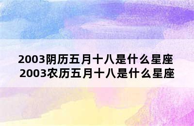 2003阴历五月十八是什么星座 2003农历五月十八是什么星座